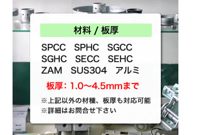 材料：SPCC,SPHC,SGCC,SGHC,SECC,SEHC,ZAM,SUS304,アルミ　板厚：1.0〜4.5mmまで